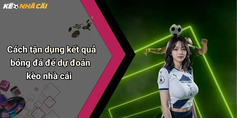 Cách tận dụng kết quả bóng đá để dự đoán kèo nhà cái
