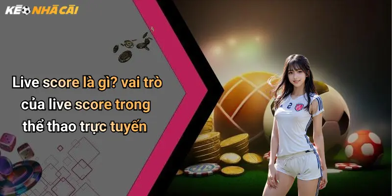 Live score là gì? vai trò của live score trong thể thao trực tuyến
