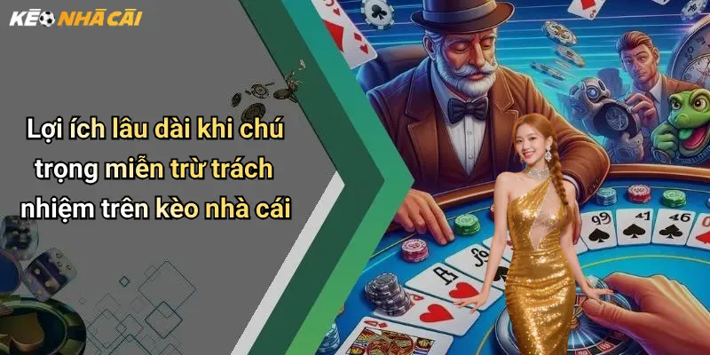 Lợi ích lâu dài khi chú trọng miễn trừ trách nhiệm trên kèo nhà cái