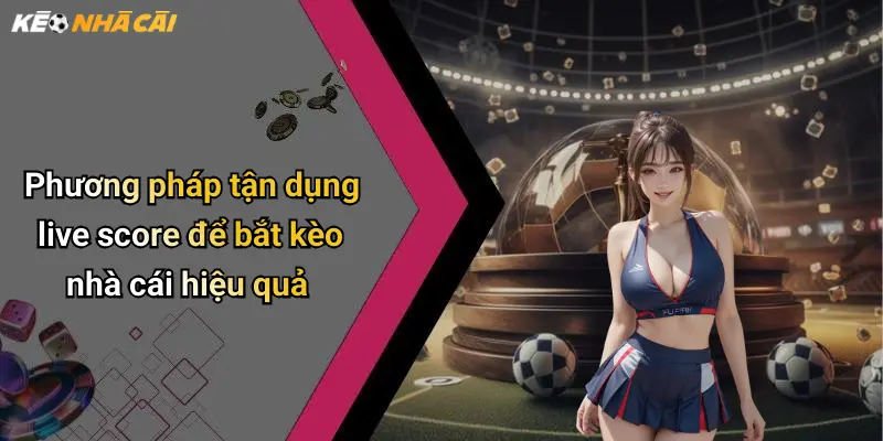 Phương pháp tận dụng live score để bắt kèo nhà cái hiệu quả